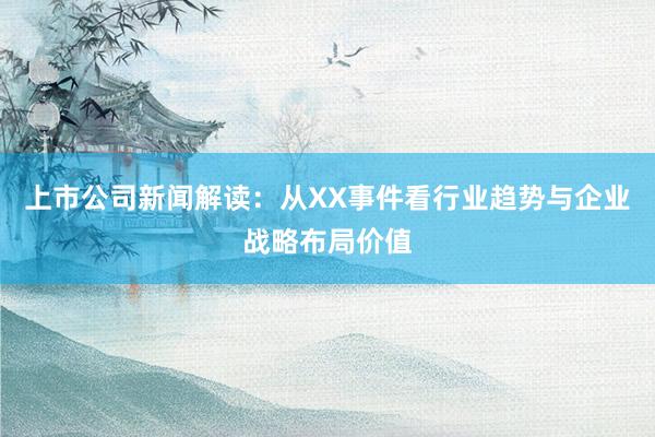 上市公司新闻解读：从XX事件看行业趋势与企业战略布局价值