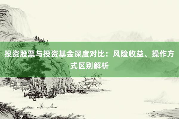 投资股票与投资基金深度对比：风险收益、操作方式区别解析