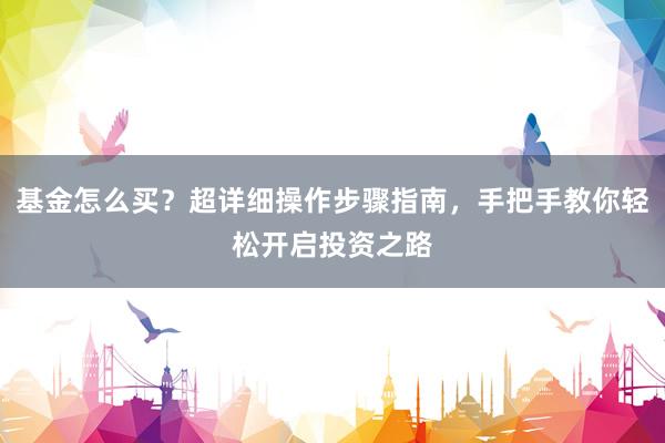 基金怎么买？超详细操作步骤指南，手把手教你轻松开启投资之路