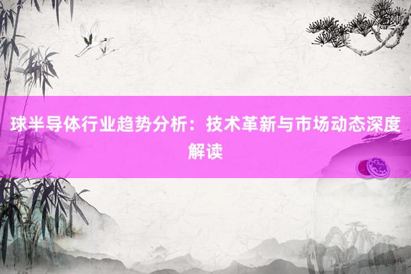 球半导体行业趋势分析：技术革新与市场动态深度解读
