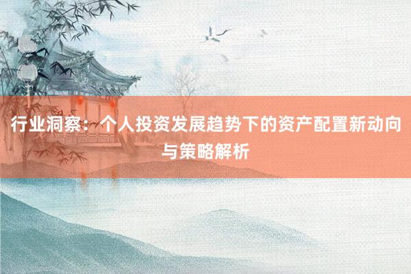 行业洞察：个人投资发展趋势下的资产配置新动向与策略解析
