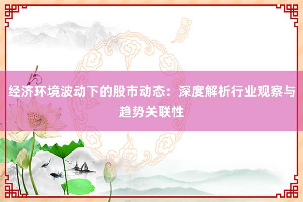 经济环境波动下的股市动态：深度解析行业观察与趋势关联性