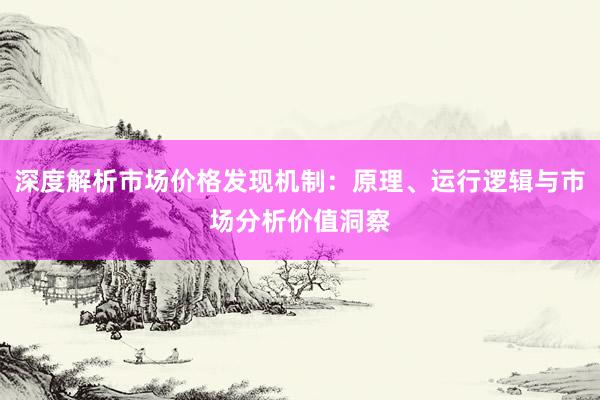 深度解析市场价格发现机制：原理、运行逻辑与市场分析价值洞察