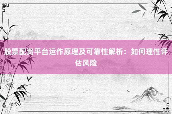 股票配资平台运作原理及可靠性解析：如何理性评估风险