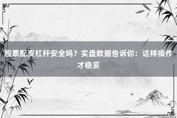 股票配资杠杆安全吗？实盘数据告诉你：这样操作才稳妥