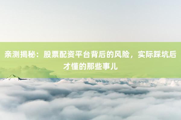亲测揭秘:股票配资平台背后的风险,实际踩坑后才懂的那些事儿