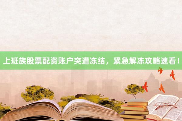 上班族股票配资账户突遭冻结,紧急解冻攻略速看!