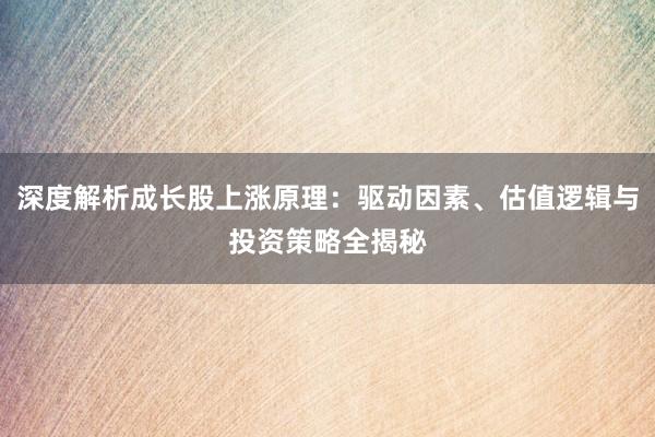 深度解析成长股上涨原理：驱动因素、估值逻辑与投资策略全揭秘