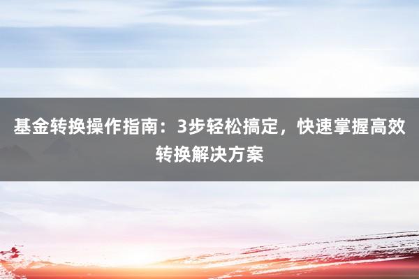 基金转换操作指南：3步轻松搞定，快速掌握高效转换解决方案