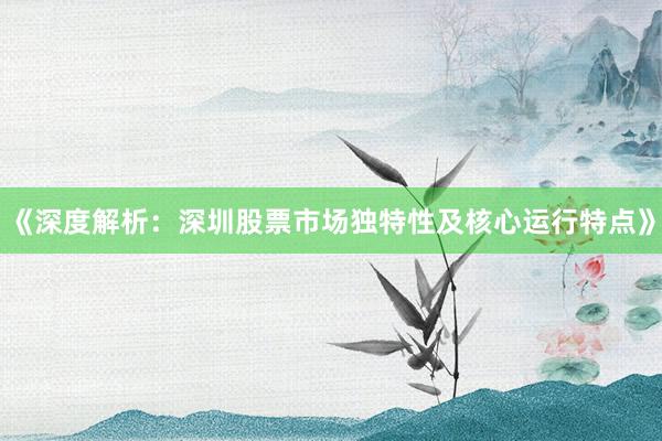 《深度解析：深圳股票市场独特性及核心运行特点》