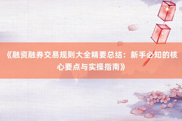 《融资融券交易规则大全精要总结：新手必知的核心要点与实操指南》