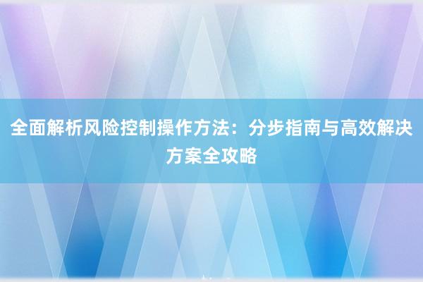 全面解析风险控制操作方法：分步指南与高效解决方案全攻略