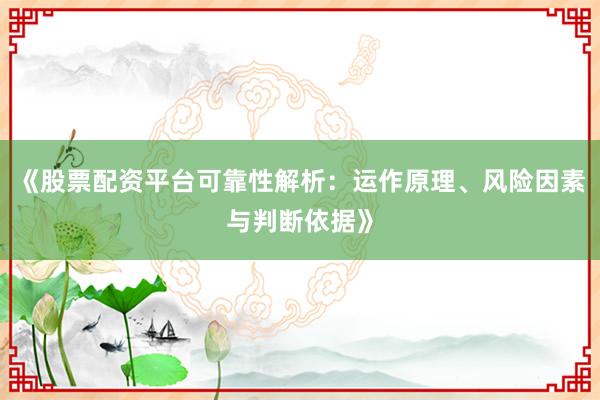 《股票配资平台可靠性解析：运作原理、风险因素与判断依据》