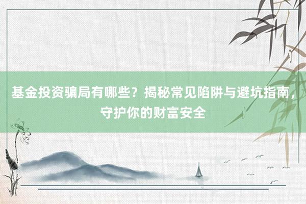基金投资骗局有哪些？揭秘常见陷阱与避坑指南，守护你的财富安全