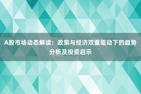 A股市场动态解读：政策与经济双重驱动下的趋势分析及投资启示