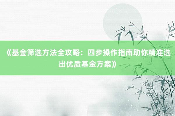 《基金筛选方法全攻略：四步操作指南助你精准选出优质基金方案》