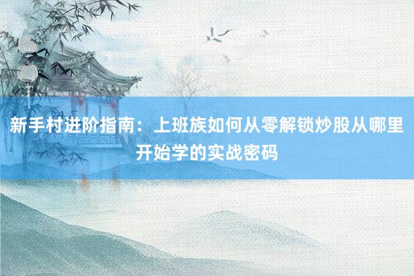 新手村进阶指南：上班族如何从零解锁炒股从哪里开始学的实战密码