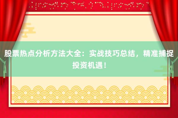 股票热点分析方法大全：实战技巧总结，精准捕捉投资机遇！
