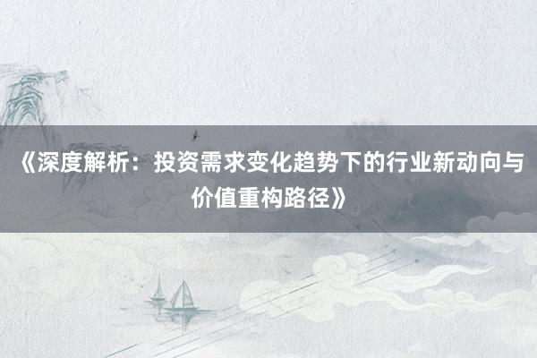 《深度解析：投资需求变化趋势下的行业新动向与价值重构路径》