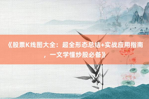 《股票K线图大全：超全形态总结+实战应用指南，一文学懂炒股必备》