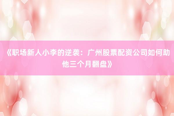 《职场新人小李的逆袭：广州股票配资公司如何助他三个月翻盘》