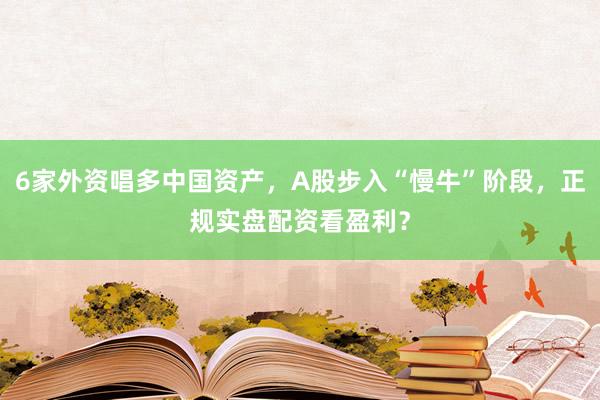 6家外资唱多中国资产，A股步入“慢牛”阶段，正规实盘配资看盈利？