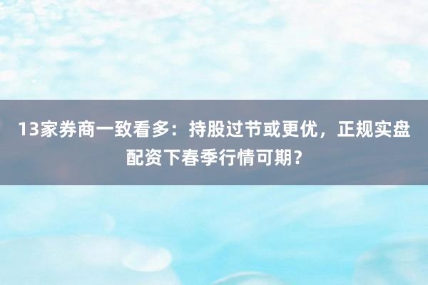 13家券商一致看多：持股过节或更优，正规实盘配资下春季行情可期？