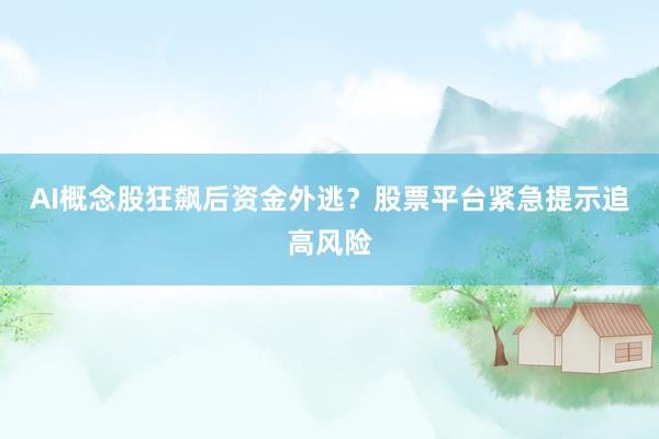 AI概念股狂飙后资金外逃？股票平台紧急提示追高风险