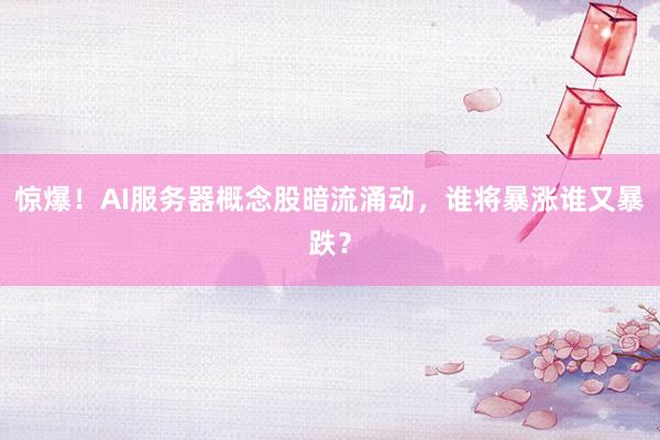 惊爆！AI服务器概念股暗流涌动，谁将暴涨谁又暴跌？