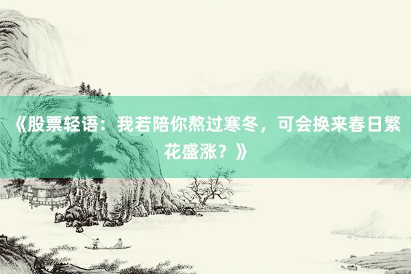 《股票轻语：我若陪你熬过寒冬，可会换来春日繁花盛涨？》