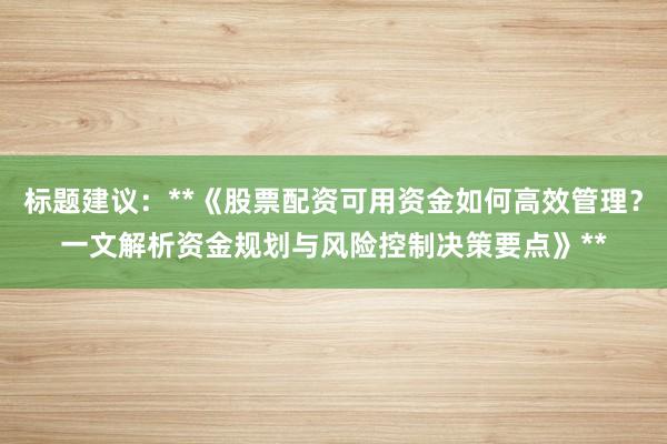标题建议：**《股票配资可用资金如何高效管理？一文解析资金规划与风险控制决策要点》**
