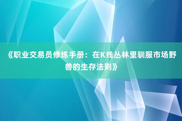 《职业交易员修炼手册：在K线丛林里驯服市场野兽的生存法则》