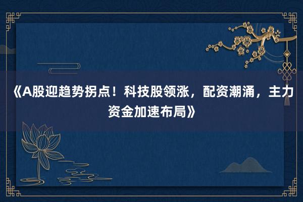 《A股迎趋势拐点！科技股领涨，配资潮涌，主力资金加速布局》