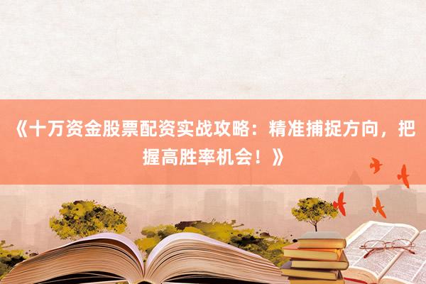 《十万资金股票配资实战攻略：精准捕捉方向，把握高胜率机会！》