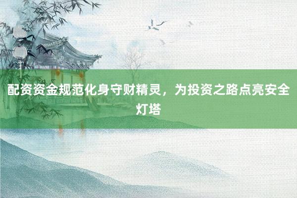 配资资金规范化身守财精灵，为投资之路点亮安全灯塔