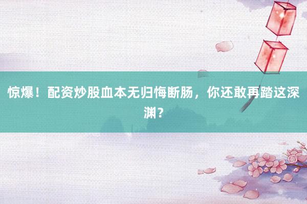 惊爆！配资炒股血本无归悔断肠，你还敢再踏这深渊？