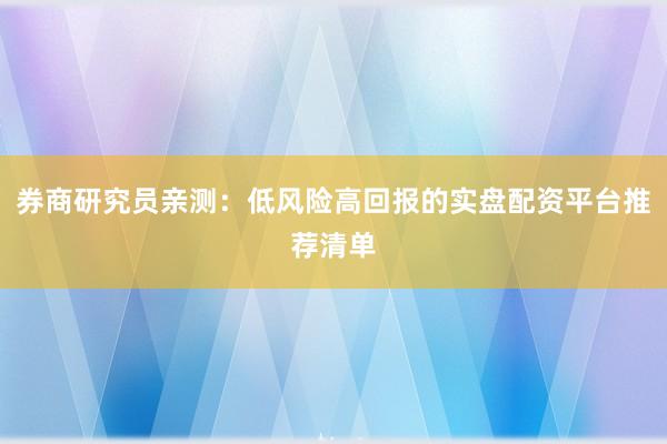 券商研究员亲测：低风险高回报的实盘配资平台推荐清单