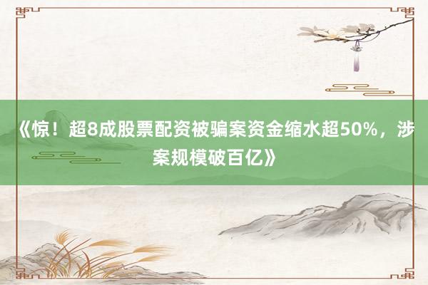 《惊！超8成股票配资被骗案资金缩水超50%，涉案规模破百亿》