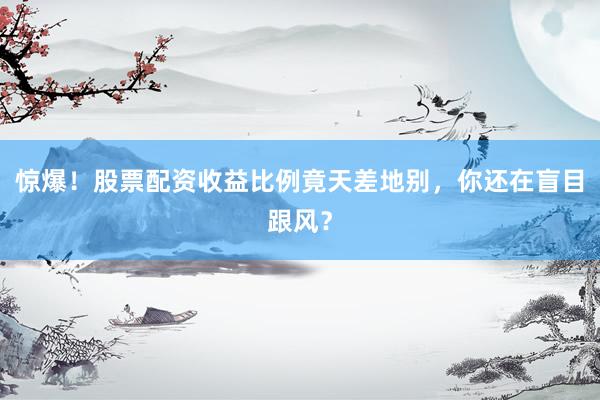 惊爆！股票配资收益比例竟天差地别，你还在盲目跟风？