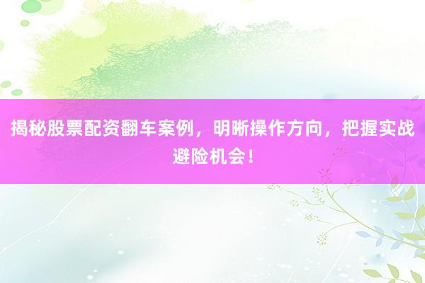 揭秘股票配资翻车案例，明晰操作方向，把握实战避险机会！