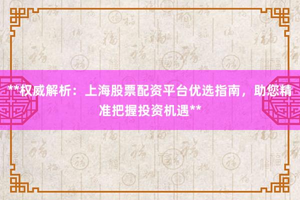 **权威解析：上海股票配资平台优选指南，助您精准把握投资机遇**