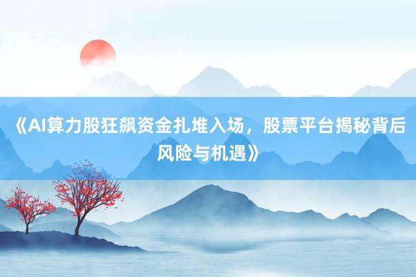 《AI算力股狂飙资金扎堆入场，股票平台揭秘背后风险与机遇》