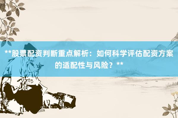 **股票配资判断重点解析：如何科学评估配资方案的适配性与风险？**