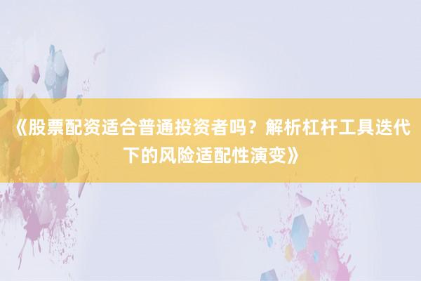 《股票配资适合普通投资者吗?解析杠杆工具迭代下的风险适配性演变》