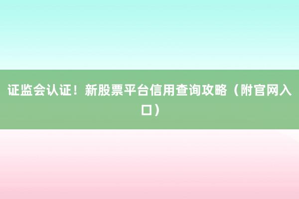 证监会认证！新股票平台信用查询攻略（附官网入口）