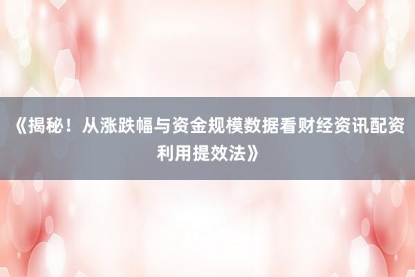《揭秘！从涨跌幅与资金规模数据看财经资讯配资利用提效法》