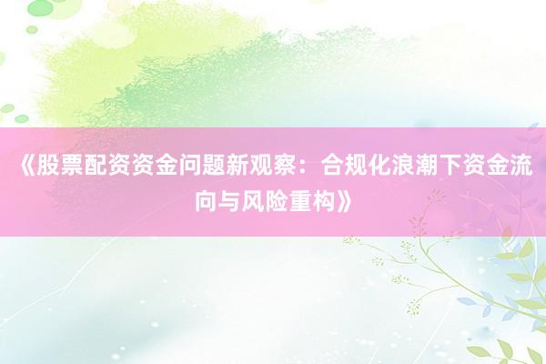 《股票配资资金问题新观察:合规化浪潮下资金流向与风险重构》