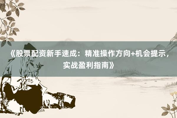 《股票配资新手速成:精准操作方向+机会提示,实战盈利指南》