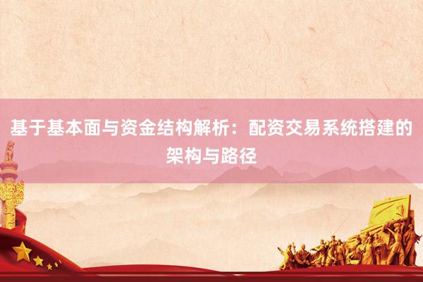基于基本面与资金结构解析：配资交易系统搭建的架构与路径