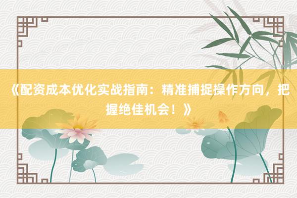 《配资成本优化实战指南：精准捕捉操作方向，把握绝佳机会！》